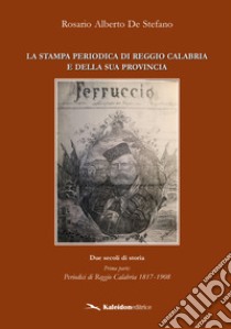 La stampa periodica di Reggio Calabria e della sua provincia. Due secoli di storia. Vol. 1: Periodici di Reggio Calabria 1817-1908 libro di De Stefano Rosario Alberto