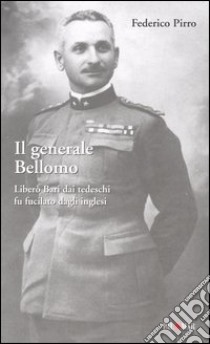 Il generale Bellomo. Liberò Bari dai tedeschi fu fucilato dagli inglesi libro di Pirro Federico