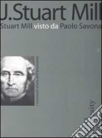 J. Stuart Mill. Stuart Mill visto da Paolo Savona libro di Savona P. (cur.)