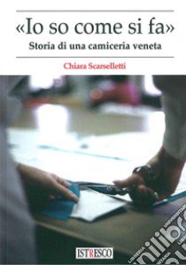 «Io so come di fa». Storia di una camiceria veneta libro di Scarselletti Chiara