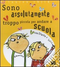 Charlie e Lola presentano Sono assolutamente troppo piccola per andare a scuola. Ediz. illustrata libro di Child Lauren