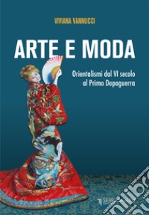 Arte e moda. Orientalismi dal VI secolo al primo dopoguerra libro di Vannucci Viviana