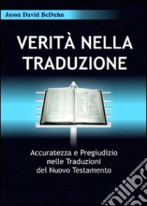 Verità nella traduzione. Accuratezza e pregiudizio nelle traduzioni del nuovo testamento libro di Beduhn Jason D.; Pizzorni S. (cur.); Buon Spirito F. (cur.)