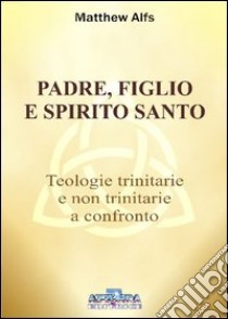 Padre, figlio e Spirito Santo. Teologie trinitarie e non trinitarie a confronto libro di Alfs Matthew; Arduini F. (cur.)