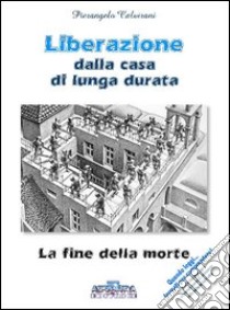 Liberazione della casa di lunga durata. La fine della morte libro di Calvirani Pierangelo