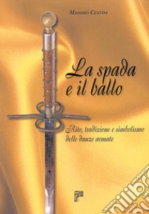 La spada e il ballo. Rito, tradizione e simbolismo delle danze armate. Ediz. illustrata libro di Centini Massimo