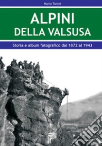 Alpini della Val Susa. Storia e album fotografico dal 1872 al 1943 libro di Tonini Mario