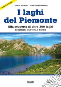 Laghi del Piemonte. Alla scoperta di oltre 300 laghi. Escursioni tra storia e natura libro di Rolando Claudio