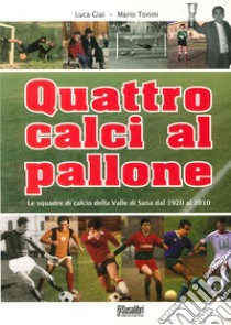 Quattro calci al pallone. Le squadre di calcio della Valle di Susa dal 1920 al 2010 libro di Giai Luca; Tonini Mario