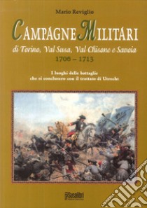 Campagne militari di Torino, Val Susa, Val Chisone e Savoia 1706-1713. I luoghi delle battaglie che si conclusero con il Trattato di Utrecht libro di Reviglio Mario