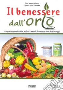 Il benessere dall'orto. Proprietà organolettiche, utilizzi e metodi di conservazione degli ortaggi libro di Aletto P. Mario; Vinassa Giancarlo