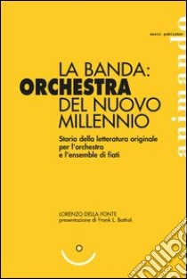 La banda: orchestra del nuovo millennio. Storia della letteratura originale per l'orchestra e l'ensemble di fiati libro di Della Fonte Lorenzo