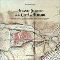 Atlante storico della città di Teramo. Repertorio di vedute, incisioni, planimetrie, dipinti, immagini fotografiche da Jacobello del Fiore alle prime fotografie aere libro di Eugeni Fausto