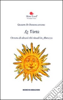 Le virtù. Ovvero di alcuni cibi rituali in Abruzzo libro di Di Domenicantonio Giuseppe; Slow Food (cur.); Pretuziana Teramo (cur.)