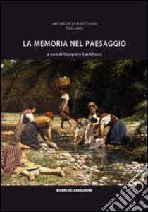 La memoria nel paesaggio. Atti del Convegno sul paesaggio delle valli del Tordino e del Vezzola (Teramo, 2009) libro di Castellucci G. (cur.)