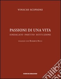 Passioni di una vita. Sindacato partito istituzioni. Dialogo con Roberto Ricci libro di Scipioni Vinicio; Ricci R. (cur.)