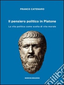 Il pensiero politico in Platone. La vita politica come scelta di vita morale libro di Catenaro Franco