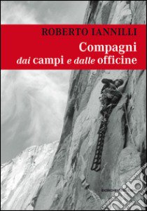 Compagni dai campi e dalle officine. Personaggi e interpreti tra i miei compagni di scalata libro di Iannilli Roberto