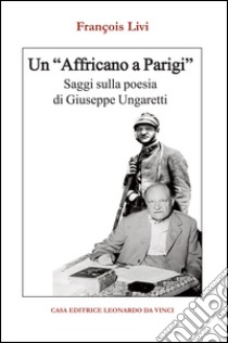 Un «Affricano a Parigi». Saggi sulla poesia di Giuseppe Ungaretti libro di Livi François