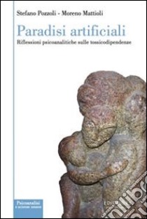 Paradisi artificiali. Riflessioni psicoanalitiche sulle tossicodipendenze libro di Pozzoli Stefano; Mattioli Moreno