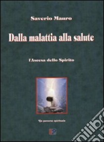 Dalla malattia alla salute. L'ascesa dello spirito, un percorso spirituale libro di Saverio Mauro