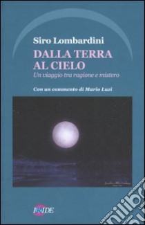 Dalla terra al cielo. Un viaggio tra ragione e mistero libro di Lombardini Siro