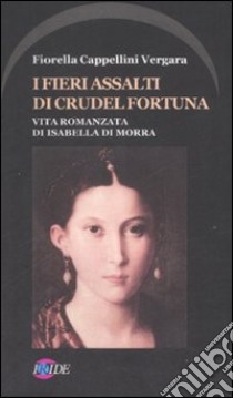 I fieri assalti di crudel fortuna. Vita romanzata di Isabella Di Morra libro di Cappellini Vergara Fiorella