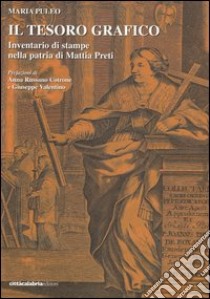 Il tesoro grafico. Inventario di stampe nella patria di Mattia Preti. Ediz. illustrata libro di Puleo Maria