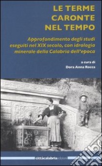 Le terme Caronte nel tempo. Approfondimento degli studi eseguiti nel XIX secolo, con idrologia minerale della Calabria dell'epoca libro di Rocca D. A. (cur.)