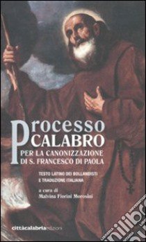 Processo calabro per la canonizzazione di S. Francesco di Paola. Testo latino a fronte libro di Fiorini Morosini M. (cur.)