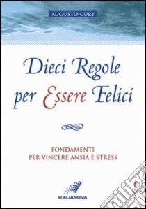 Dieci regole per essere felici. Fondamenti per vincere ansia e stress libro di Cury Augusto