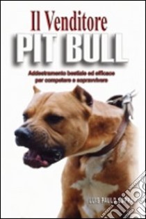 Il venditore Pit Bull. Addestramento bestiale ed efficace per competere e vincere libro di Luppa Paulo L.