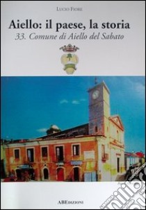 Aiello: il paese, la storia. Comune di Aiello del Sabato provincia di Avellino libro di Fiore Lucio