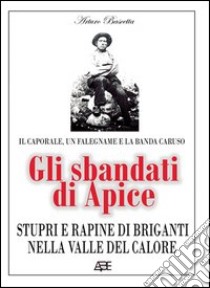 Gli sbandati di Apice. Stupri e rapine di briganti nella valle del Calore. Il caporale, un falegname e la banda Caruso libro di Bascetta Arturo; Del Bufalo Bruno; Cillo A. (cur.)