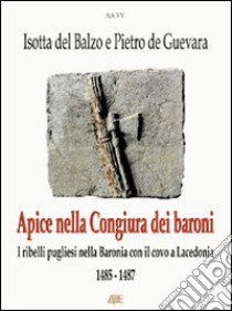 Isotta del Balzo e Pietro De Guevara: apice nella congiura dei baroni (i ribelli pugliesi nella baronia di Ariano con il covo a Lacedonia). 1485-1487 libro di Bascetta Arturo - Noviello Silvio - Pignone Agata