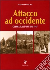 Attacco ad Occidente. Guerra sulle Alpi 1940-1945 libro di Minola Mauro