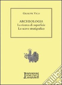 Archeologia. La ricerca di superficie, lo scavo stratigrafico libro di Vico Giuseppe