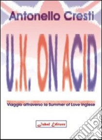 U.K. on acid. Viaggio attraverso la Summer of Love inglese libro di Cresti Antonello