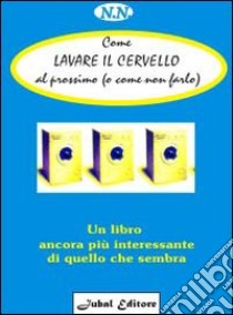 Come lavare il cervello al prossimo (o come non farlo). Un libro ancora più interessante di quello che sembra libro di Noyes Netra