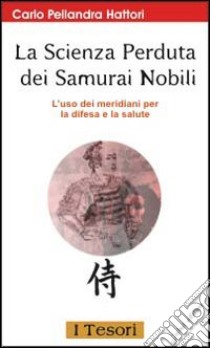 La scienza perduta dei samurai nobili. L'uso dei meridiani per la difesa e la salute libro di Pellandra Hattori Carlo