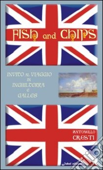 Fish and chips. Invito al viaggio in Inghilterra e Galles libro di Cresti Antonello