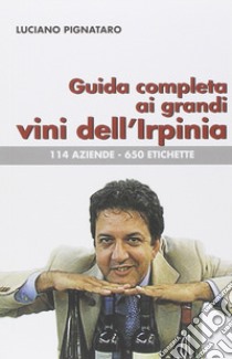 Guida completa ai grandi vini dell'Irpinia. 144 aziende. 650 etichette libro di Pignataro Luciano