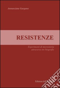 Resistenze. Esperimenti di microstoria attraverso tre biografie libro di Gargano Annunziata