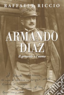 Armando Diaz. Il generale e l'uomo libro di Riccio Raffaele