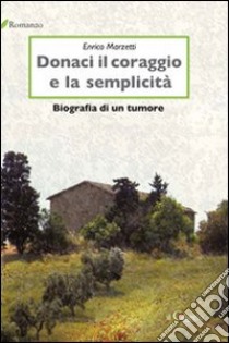 Donaci il coraggio e la semplicità. Biografia di un tumore libro di Marzetti Enrico