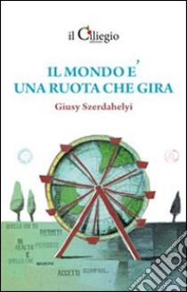 Il mondo è una ruota che gira libro di Szerdahelyi Giusy