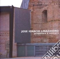 Jose Ignacio Linazasoro. Progettare e costruire. Ediz. illustrata libro di Presi S. (cur.)