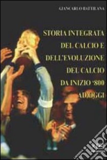 Storia integrata del calcio e dell'evoluzione del calcio da inizio '800 ad oggi libro di Battilana Giancarlo