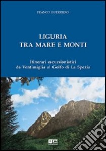 Liguria tra mare e monti. Itinerari escursionistici da Ventimiglia al Golfo di La Spezia libro di Guerriero Franco