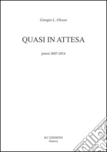 Quasi in attesa. Poesie 2007-2014 libro di Olcese Giorgio L.